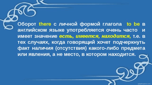 Оборот  there  с личной формой глагола  to be в английском языке употребляется очень часто и имеет значение есть, имеется, находится,  т.е. в тех случаях, когда говорящий хочет подчеркнуть факт наличия (отсутствия) какого-либо предмета или явления, а не место, в котором находится. 