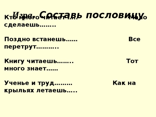Игра . Составь пословицу Кто много читает ….. Мало сделаешь……..  Поздно встанешь…… Все перетрут………..  Книгу читаешь…….. Тот много знает……  Ученье и труд……… Как на крыльях летаешь…..