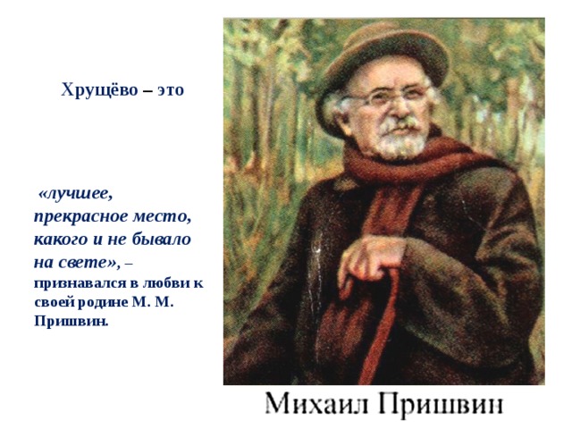 Хрущёво – это    «лучшее, прекрасное место, какого и не бывало на свете» , – признавался в любви к своей родине М. М. Пришвин. 