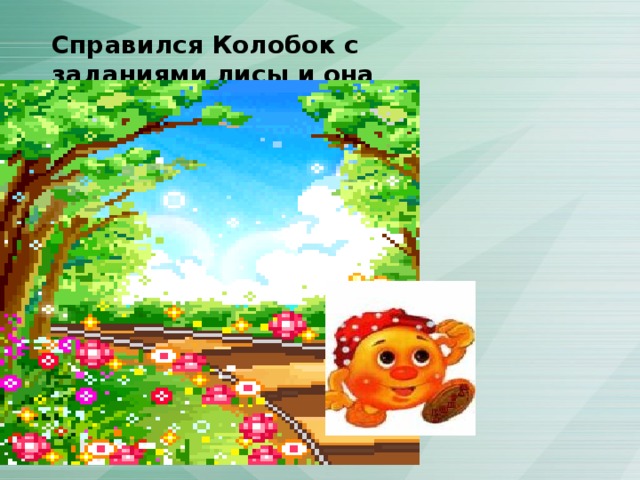 Справился Колобок с заданиями лисы и она отпустила его домой… 
