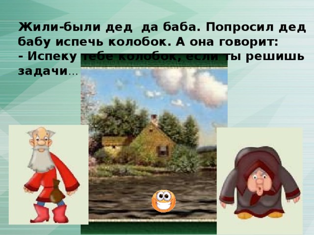 Жили-были дед  да баба. Попросил дед бабу испечь колобок. А она говорит: - Испеку тебе колобок, если ты решишь задачи … 
