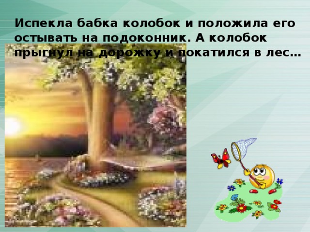 Испекла бабка колобок и положила его остывать на подоконник. А колобок прыгнул на дорожку и покатился в лес… 
