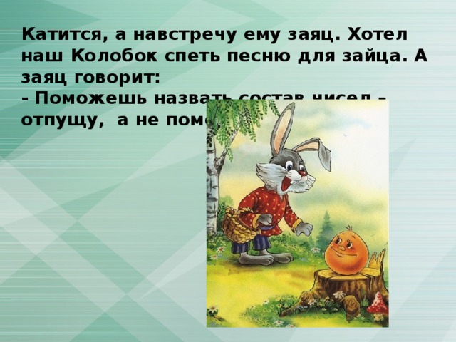 Катится, а навстречу ему заяц. Хотел наш Колобок спеть песню для зайца. А заяц говорит: - Поможешь назвать состав чисел – отпущу, а не поможешь – съем! 