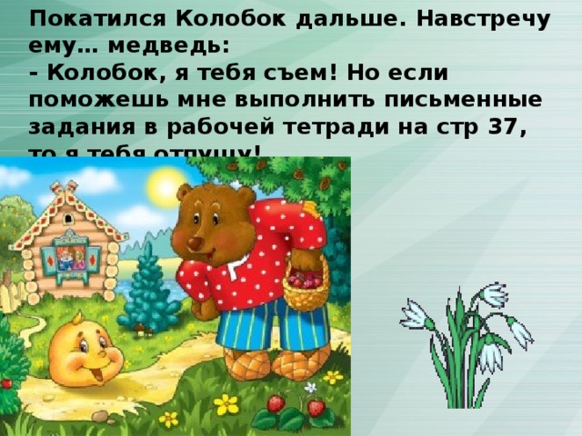 Покатился Колобок дальше. Навстречу ему… медведь: - Колобок, я тебя съем! Но если поможешь мне выполнить письменные задания в рабочей тетради на стр 37, то я тебя отпущу! 