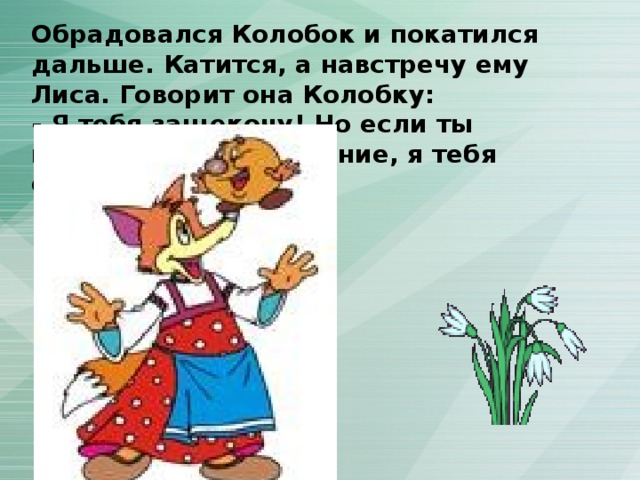 Обрадовался Колобок и покатился дальше. Катится, а навстречу ему Лиса. Говорит она Колобку: - Я тебя защекочу! Но если ты выполнишь моё задание, я тебя отпущу. 