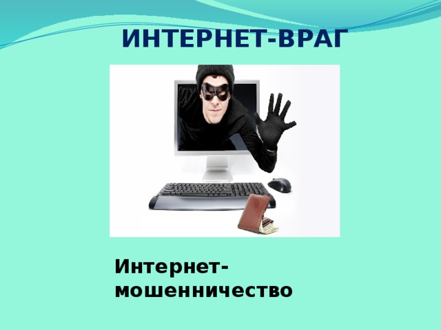 ИНТЕРНЕТ-ВРАГ 2 группа(интернет-враг)  Социальная зависимость  Влияние на здоровье (искривления позвоночника, ухудшения зрения)  Насилие, ужасы  Игромания Интернет-мошенничество Наверняка многие из вас при скачивании любимых мультфильмов, музыки или новой игры сталкивались с предложением оплатить услугу с телефона. Оплатив, вы обнаруживаете, что на телефоне закончились деньги, а нужный вам сайт так и не открылся. Запомните: Иногда тебе в сети Вдруг встречаются вруны. Обещают все на свете Подарить бесплатно детям: Телефон, щенка, айпод и поездку на курорт. Их условия не сложны: Смс отправить можно С телефона папы, мамы – И уже ты на Багамах. Ты мошенникам не верь, Информацию проверь. Если рвутся предложить, То обманом может быть. Интернет-мошенничество  