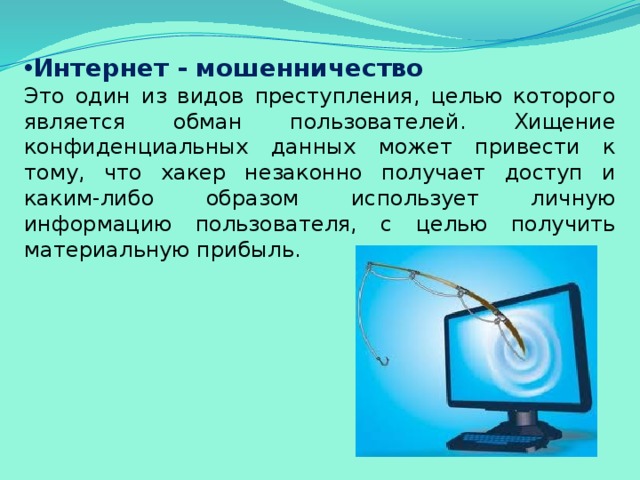 Интернет - мошенничество Это один из видов преступления, целью которого является обман пользователей. Хищение конфиденциальных данных может привести к тому, что хакер незаконно получает доступ и каким-либо образом использует личную информацию пользователя, с целью получить материальную прибыль. 