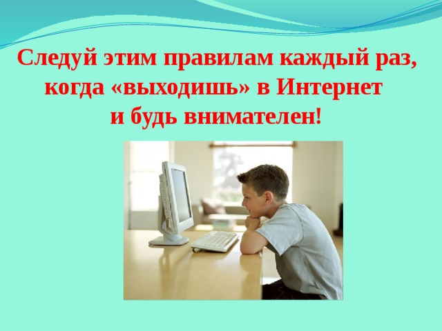 Правила поведения в сети Интернет посещайте сайты, соответствующие вашему возрасту; не сообщайте лишнюю информацию; избегайте виртуальной агрессии и преследований; не доверяйте незнакомым людям; уважайте авторские права. 