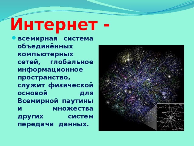 Интернет - всемирная система объединённых компьютерных сетей, глобальное информационное пространство, служит физической основой для Всемирной паутины и множества других систем передачи данных. 