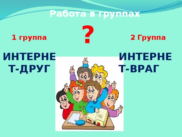 Работа в группах ? 1 группа Группа   ИНТЕРНЕТ-ДРУГ ИНТЕРНЕТ-ВРАГ - Сейчас я предлагаю вам поработать в группах и определить, какую же роль играет интернет в нашей жизни. 1 группа - подумайте и напишите 2-3 примера в подтверждение того, что интернет – друг (общение с друзьями, игры, развлечения…) 2 группа - интернет – враг.  