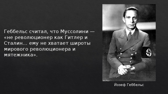 Геббельс считал, что Муссолини — «не революционер как Гитлер и Сталин… ему не хватает широты мирового революционера и мятежника».    Йозеф Геббельс 