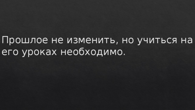 Прошлое не изменить, но учиться на его уроках необходимо.    