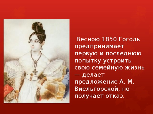   Весною 1850 Гоголь предпринимает первую и последнюю попытку устроить свою семейную жизнь — делает предложение А. М. Виельгорской, но получает отказ. 