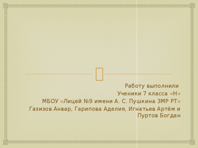 Работу выполнили Ученики 7 класса «Н» МБОУ «Лицей №9 имени А. С. Пушкина ЗМР РТ» Газизов Анвар, Гарипова Аделия, Игнатьев Артём и Пуртов Богдан 