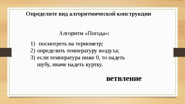 Определите вид алгоритмической конструкции   Алгоритм «Погода»:  посмотреть на термометр; определить температуру воздуха; если температура ниже 0, то надеть шубу, иначе надеть куртку. ветвление