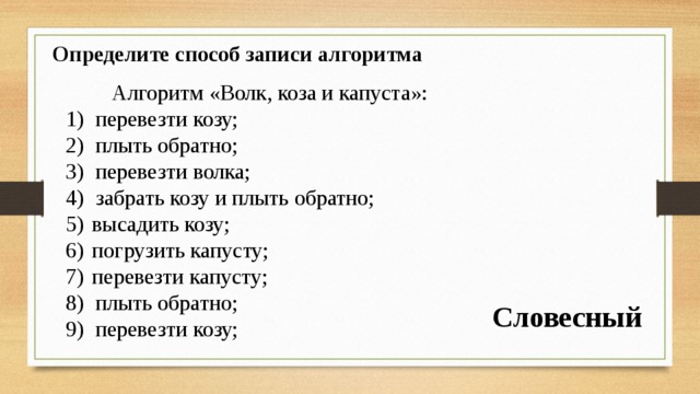 Определите способ записи алгоритма Алгоритм «Волк, коза и капуста»: перевезти козу; плыть обратно; перевезти волка; забрать козу и плыть обратно; высадить козу; погрузить капусту; перевезти капусту; плыть обратно; перевезти козу; Словесный