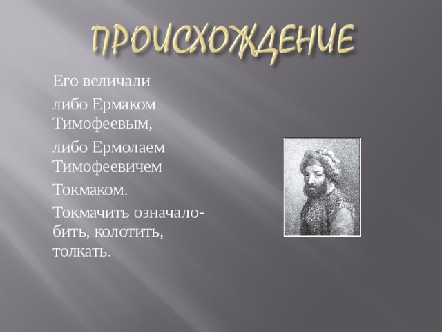  Его величали  либо Ермаком Тимофеевым,  либо Ермолаем Тимофеевичем  Токмаком.  Токмачить означало- бить, колотить, толкать.  