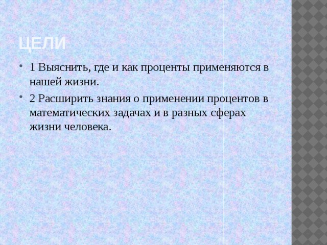 Цели 1 Выяснить, где и как проценты применяются в нашей жизни. 2 Расширить знания о применении процентов в математических задачах и в разных сферах жизни человека. 