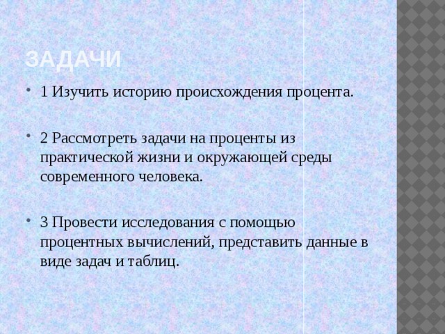 Задачи 1 Изучить историю происхождения процента. 2 Рассмотреть задачи на проценты из практической жизни и окружающей среды современного человека. 3 Провести исследования с помощью процентных вычислений, представить данные в виде задач и таблиц. 