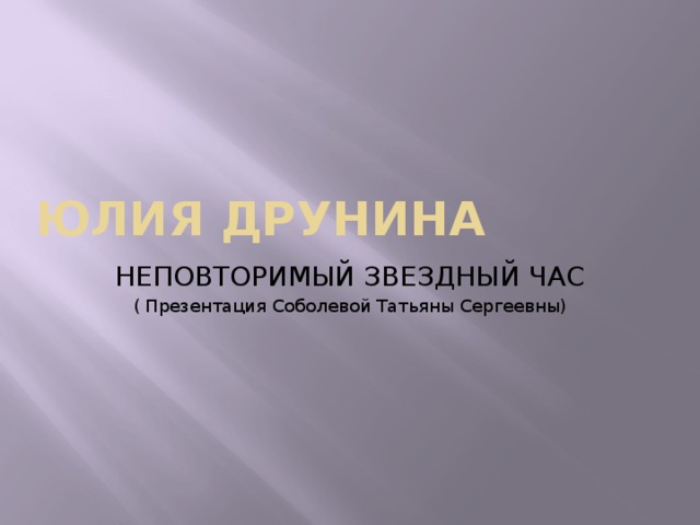 ЮЛИЯ ДРУНИНА НЕПОВТОРИМЫЙ ЗВЕЗДНЫЙ ЧАС ( Презентация Соболевой Татьяны Сергеевны)