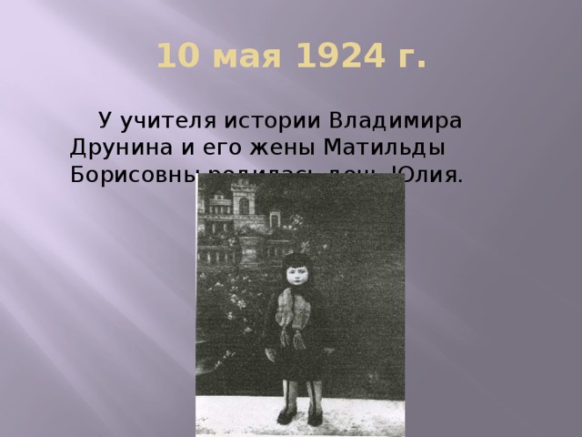 10 мая 1924 г.   У учителя истории Владимира Друнина и его жены Матильды Борисовны родилась дочь Юлия.