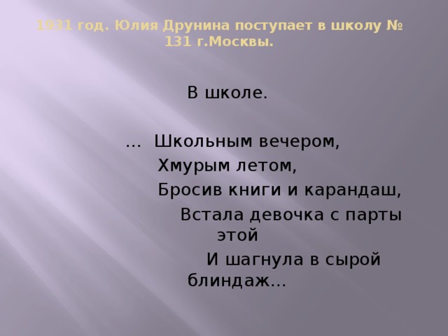 1931 год. Юлия Друнина поступает в школу № 131 г.Москвы.   В школе. … Школьным вечером, Хмурым летом,  Бросив книги и карандаш,  Встала девочка с парты этой  И шагнула в сырой блиндаж…