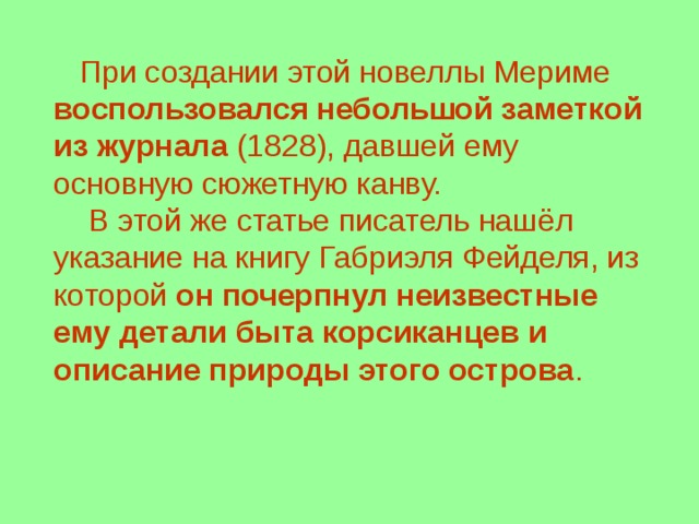  При создании этой новеллы Мериме воспользовался небольшой заметкой  из журнала (1828), давшей ему основную сюжетную канву.  В этой же статье писатель нашёл указание на книгу Габриэля Фейделя, из которой он почерпнул неизвестные ему детали быта корсиканцев и описание природы этого острова . 