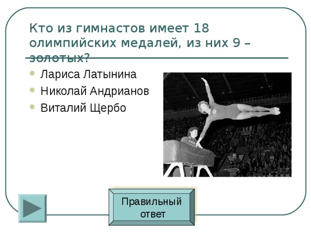 Кто из гимнастов имеет 18 олимпийских медалей, из них 9 – золотых? Лариса Латынина Николай Андрианов Виталий Щербо Правильный  ответ 