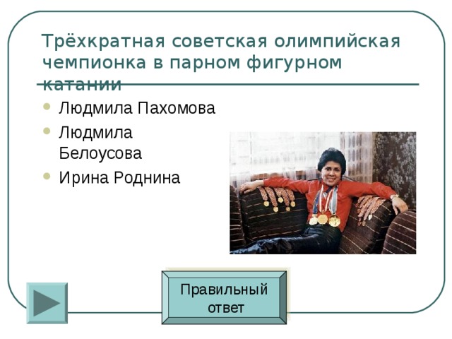 Трёхкратная советская олимпийская чемпионка в парном фигурном катании Людмила Пахомова Людмила Белоусова Ирина Роднина Правильный  ответ 