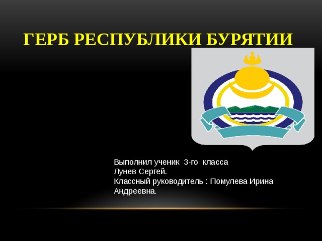 Герб республики Бурятии Выполнил ученик 3-го класса Лунев Сергей. Классный руководитель : Помулева Ирина Андреевна. 