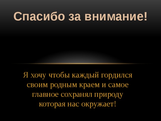 Спасибо за внимание! Я хочу чтобы каждый гордился своим родным краем и самое главное сохранял природу которая нас окружает! 