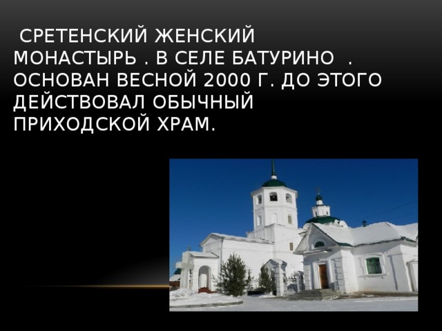  Сретенский женский монастырь . в селе батурино . основан весной 2000 Г. До этого действовал обычный приходской храм.    