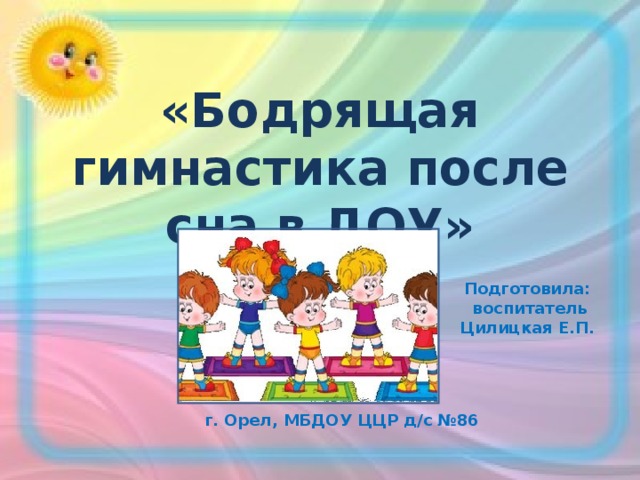 «Бодрящая гимнастика после сна в ДОУ» Подготовила:  воспитатель Цилицкая Е.П.  г. Орел, МБДОУ ЦЦР д/с №86 