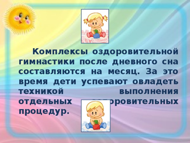  Комплексы оздоровительной гимнастики после дневного сна составляются на месяц. За это время дети успевают овладеть техникой выполнения отдельных оздоровительных процедур.  