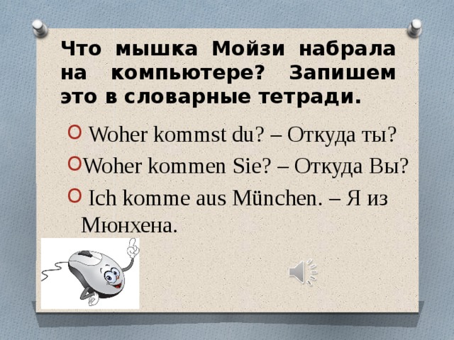 Что мышка Мойзи набрала на компьютере? Запишем это в словарные тетради.  Woher kommst du? – Откуда ты? Woher kommen Sie? – Откуда Вы?  Ich komme aus München. – Я из Мюнхена. 