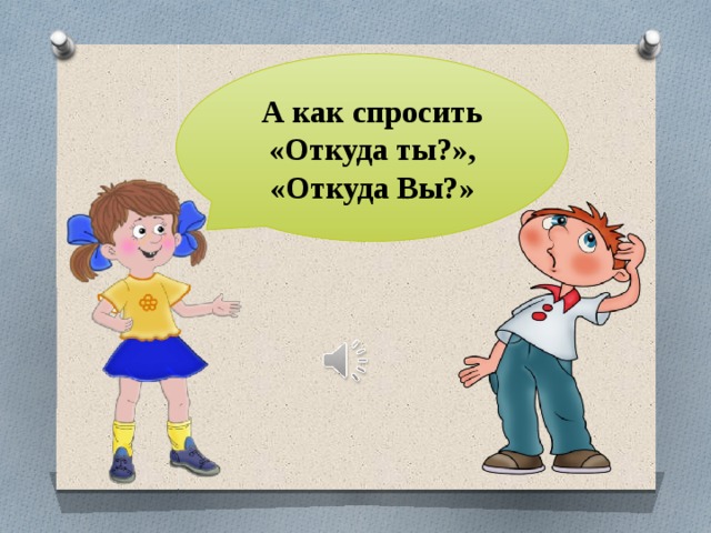 А как спросить «Откуда ты?», «Откуда Вы?» 