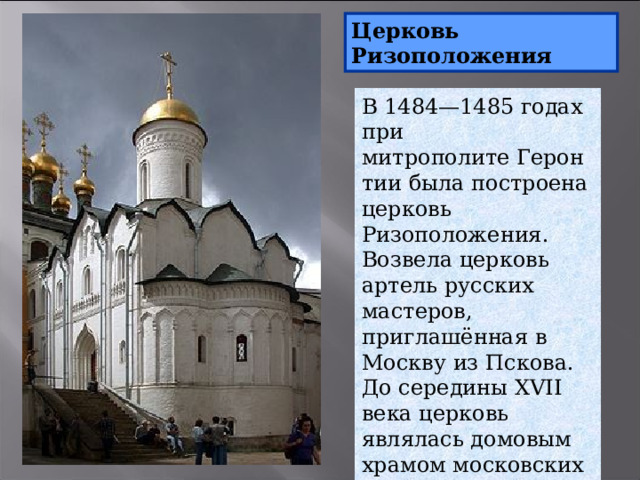 Церковь Ризоположения В 1484—1485 годах при митрополите Геронтии была построена церковь Ризоположения. Возвела церковь артель русских мастеров, приглашённая в Москву из Пскова. До середины XVII века церковь являлась домовым храмом московских митрополитов, а затем патриархов. . 10 