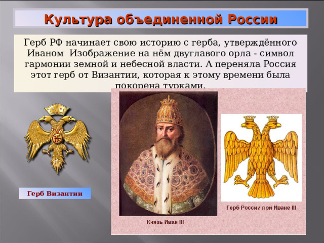 Культура объединенной России Герб РФ начинает свою историю с герба, утверждённого Иваном Изображение на нём двуглавого орла - символ гармонии земной и небесной власти. А переняла Россия этот герб от Византии, которая к этому времени была покорена турками. Герб Византии 