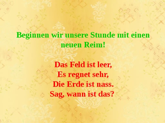  Beginnen wir unsere Stunde mit einen neuen Reim! Das Feld ist leer, Es regnet sehr, Die Erde ist nass. Sag, wann ist das? 