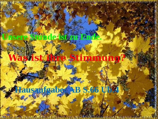 Unsere Stunde ist zu Ende.   Was ist ihre Stimmung ?    Hausaufgabe: AB S.66 Ub.4 