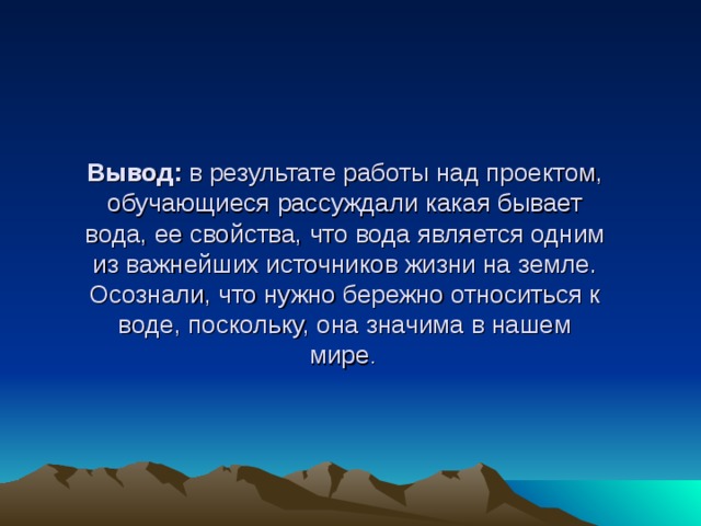 Вывод: в результате работы над проектом, обучающиеся рассуждали какая бывает вода, ее свойства, что вода является одним из важнейших источников жизни на земле. Осознали, что нужно бережно относиться к воде, поскольку, она значима в нашем мире .    