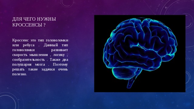 Для чего нужны кроссенсы ? Кроссенс это тип головоломки или ребуса . Данный тип головоломки развивает скорость мышления , логику , сообразительность . Также два полушария мозга . Поэтому решать такие задачки очень полезно. 