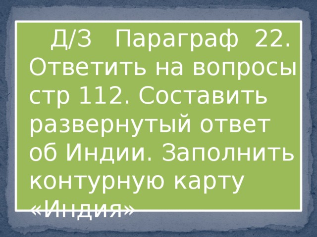  Д/З Параграф 22. Ответить на вопросы стр 112. Составить развернутый ответ об Индии. Заполнить контурную карту «Индия» 