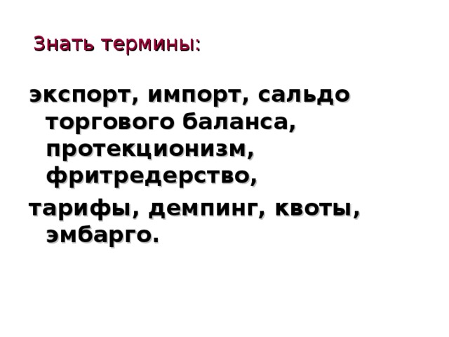 Знать термины: экспорт, импорт, сальдо торгового баланса, протекционизм, фритредерство, тарифы, демпинг, квоты, эмбарго. 
