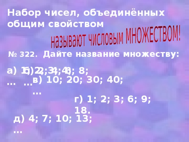 Набор чисел, объединённых общим свойством № 322. Дайте название множеству: а) 1; 2; 3; 4; … б) 2; 4; 6; 8; … в) 10; 20; 30; 40;… г) 1; 2; 3; 6; 9; 18. д) 4; 7; 10; 13; … 