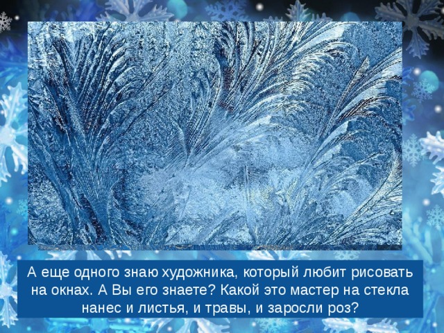 А еще одного знаю художника, который любит рисовать на окнах. А Вы его знаете? Какой это мастер на стекла нанес и листья, и травы, и заросли роз? 