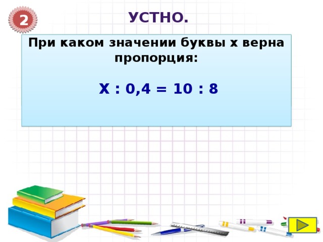  Устно. 1 2  Подберите три пары значений букв ( х; у ), которые обращают выражение х – у = 2 При каком значении буквы х верна пропорция: в верное равенство;  В неверное равенство.  Х : 0,4 = 10 : 8   