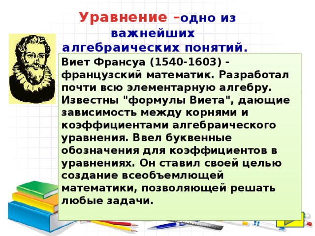 Уравнение – одно из важнейших алгебраических понятий. Виет Франсуа (1540-1603) - французский математик. Разработал почти всю элементарную алгебру. Известны 