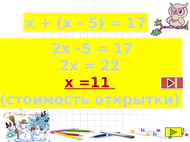 х + (х - 5) = 17  2х -5 = 17 2х = 22 х =11 (стоимость открытки) 