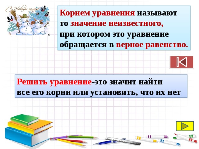 Корнем уравнения называют то значение неизвестного, при котором это уравнение обращается в верное равенство. Решить уравнение -это значит найти все его корни или установить, что их нет 